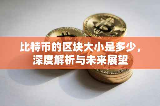 比特币的区块大小是多少，深度解析与未来展望