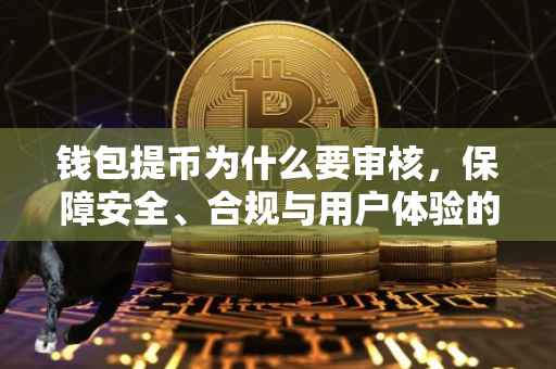 钱包提币为什么要审核，保障安全、合规与用户体验的平衡