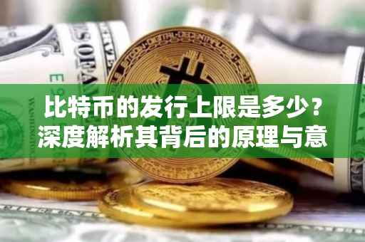 比特币的发行上限是多少？深度解析其背后的原理与意义