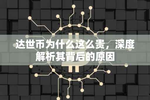 达世币为什么这么贵，深度解析其背后的原因