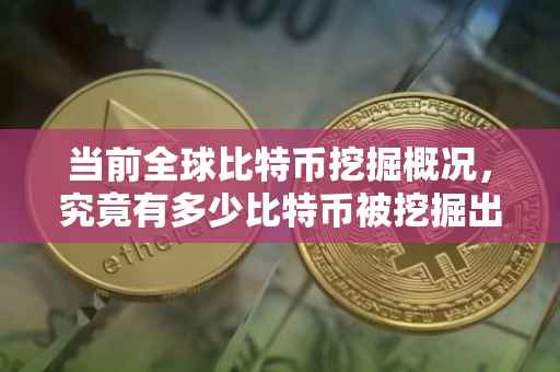 当前全球比特币挖掘概况，究竟有多少比特币被挖掘出来？