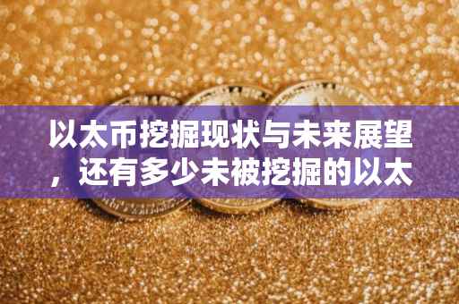 以太币挖掘现状与未来展望，还有多少未被挖掘的以太币？