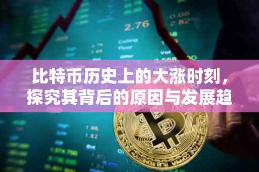 比特币历史上的大涨时刻，探究其背后的原因与发展趋势