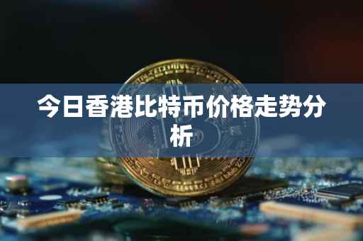 今日香港比特币价格走势分析