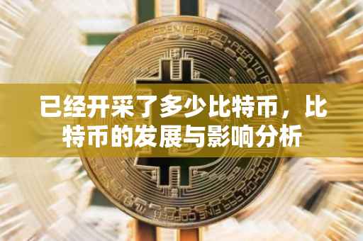 已经开采了多少比特币，比特币的发展与影响分析