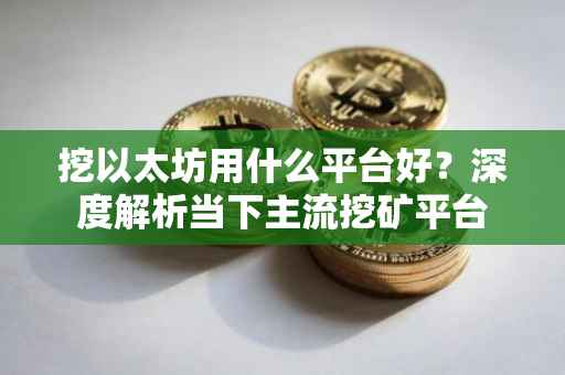 挖以太坊用什么平台好？深度解析当下主流挖矿平台