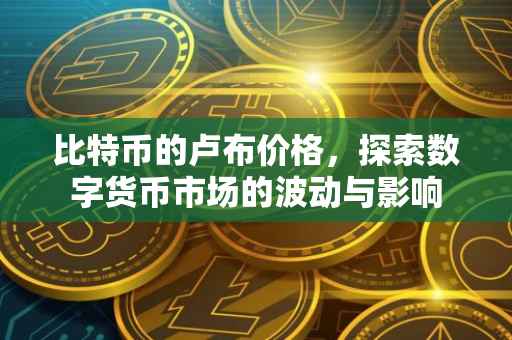 比特币的卢布价格，探索数字货币市场的波动与影响