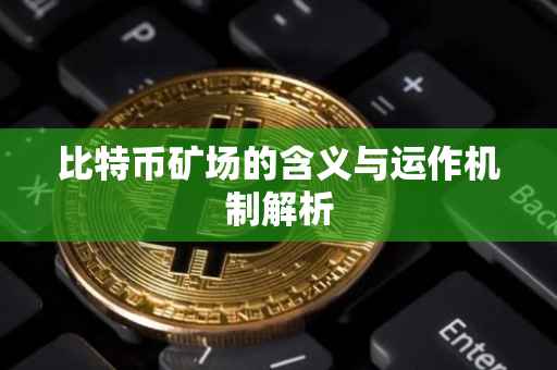比特币矿场的含义与运作机制解析