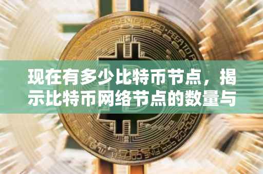 现在有多少比特币节点，揭示比特币网络节点的数量与分布