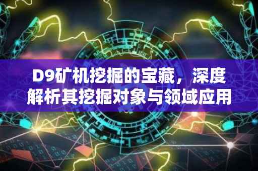 D9矿机挖掘的宝藏，深度解析其挖掘对象与领域应用