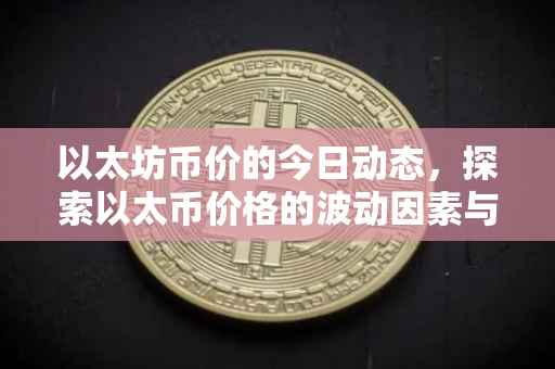 以太坊币价的今日动态，探索以太币价格的波动因素与趋势