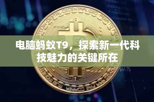 电脑蚂蚁T9，探索新一代科技魅力的关键所在