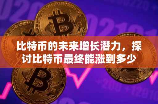 比特币的未来增长潜力，探讨比特币最终能涨到多少