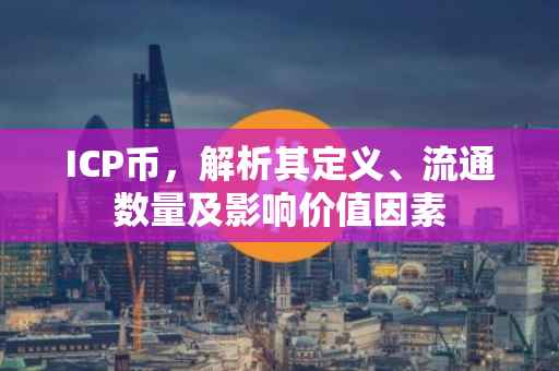 ICP币，解析其定义、流通数量及影响价值因素