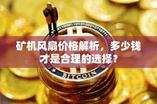 矿机风扇价格解析，多少钱才是合理的选择？