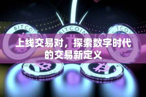 上线交易对，探索数字时代的交易新定义