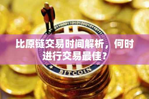 比原链交易时间解析，何时进行交易最佳？