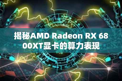 揭秘AMD Radeon RX 6800XT显卡的算力表现