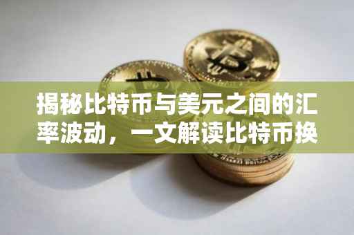 揭秘比特币与美元之间的汇率波动，一文解读比特币换美元的数值