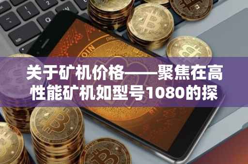关于矿机价格——聚焦在高性能矿机如型号1080的探讨
