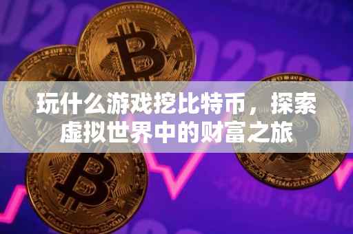 玩什么游戏挖比特币，探索虚拟世界中的财富之旅