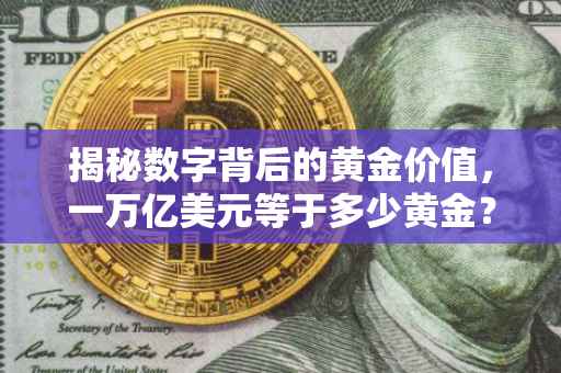 揭秘数字背后的黄金价值，一万亿美元等于多少黄金？