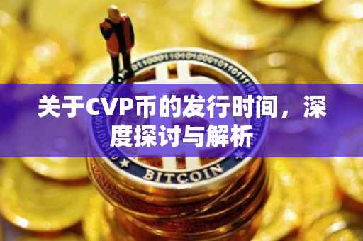 关于CVP币的发行时间，深度探讨与解析