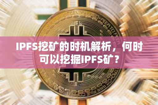 IPFS挖矿的时机解析，何时可以挖掘IPFS矿？