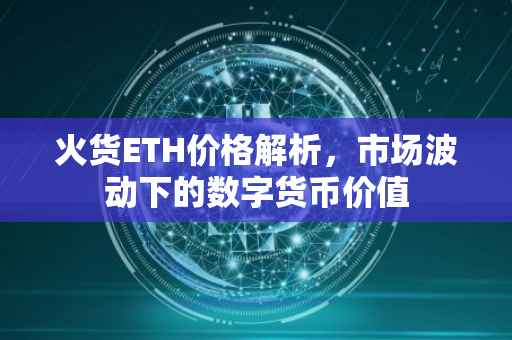 火货ETH价格解析，市场波动下的数字货币价值