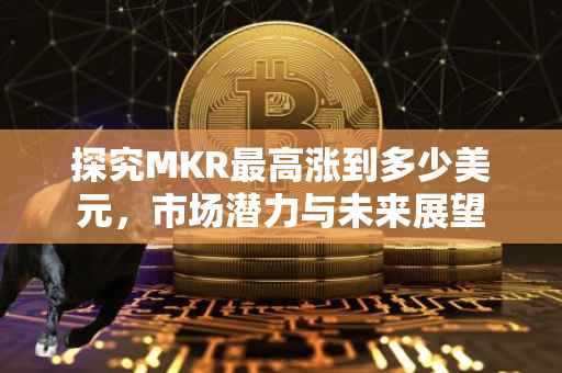 探究MKR最高涨到多少美元，市场潜力与未来展望