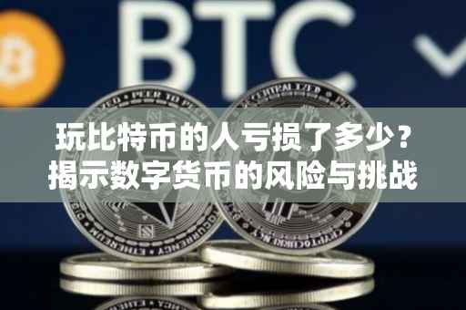 玩比特币的人亏损了多少？揭示数字货币的风险与挑战
