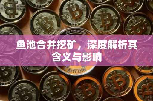 鱼池合并挖矿，深度解析其含义与影响