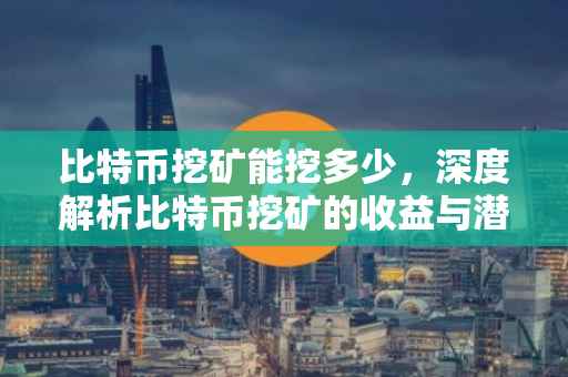 比特币挖矿能挖多少，深度解析比特币挖矿的收益与潜力