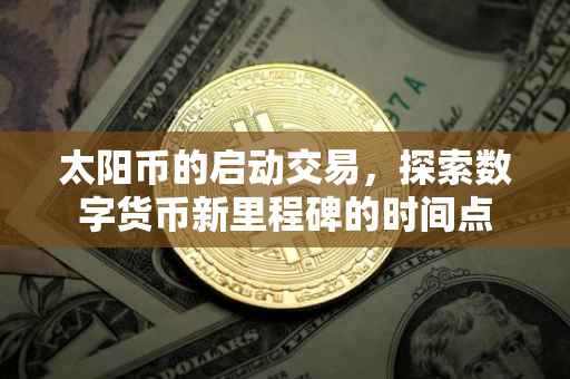 太阳币的启动交易，探索数字货币新里程碑的时间点