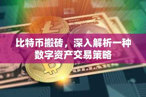 比特币搬砖，深入解析一种数字资产交易策略
