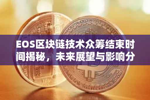 EOS区块链技术众筹结束时间揭秘，未来展望与影响分析