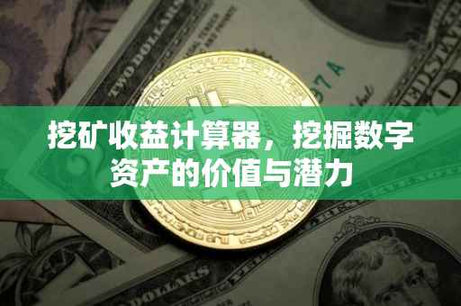 挖矿收益计算器，挖掘数字资产的价值与潜力