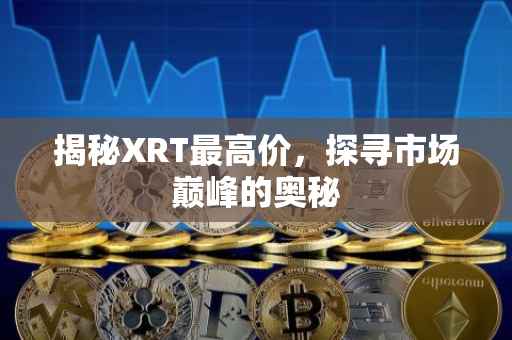 揭秘XRT最高价，探寻市场巅峰的奥秘
