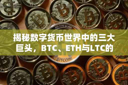 揭秘数字货币世界中的三大巨头，BTC、ETH与LTC的含义与意义