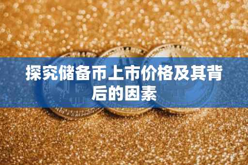 探究储备币上市价格及其背后的因素
