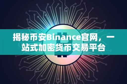 揭秘币安Binance官网，一站式加密货币交易平台