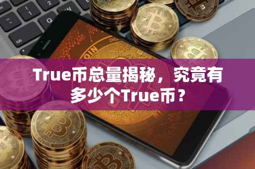 True币总量揭秘，究竟有多少个True币？