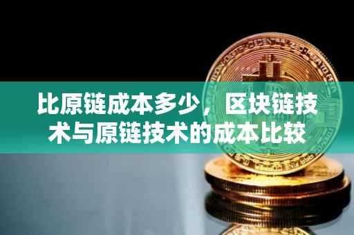 比原链成本多少，区块链技术与原链技术的成本比较