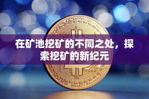 在矿池挖矿的不同之处，探索挖矿的新纪元