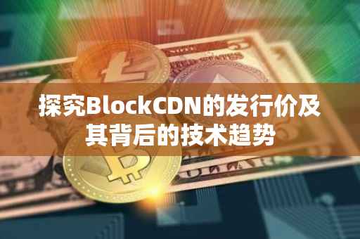 探究BlockCDN的发行价及其背后的技术趋势