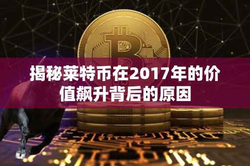 揭秘莱特币在2017年的价值飙升背后的原因