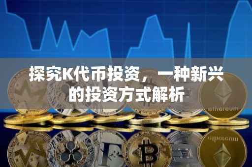 探究K代币投资，一种新兴的投资方式解析