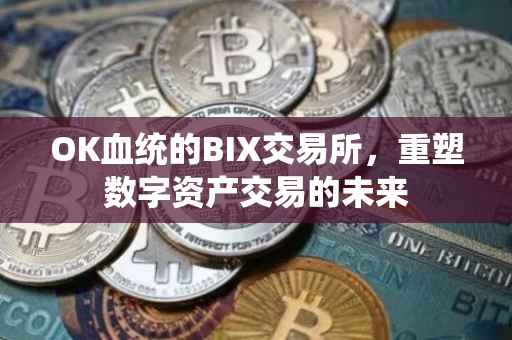 OK血统的BIX交易所，重塑数字资产交易的未来