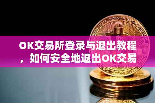 OK交易所登录与退出教程，如何安全地退出OK交易所的账户？