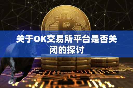 关于OK交易所平台是否关闭的探讨